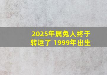 2025年属兔人终于转运了 1999年出生